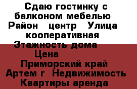 Сдаю гостинку с балконом,мебелью › Район ­ центр › Улица ­ кооперативная › Этажность дома ­ 4 › Цена ­ 11 000 - Приморский край, Артем г. Недвижимость » Квартиры аренда   